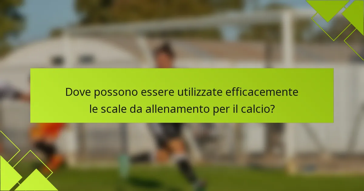 Dove possono essere utilizzate efficacemente le scale da allenamento per il calcio?