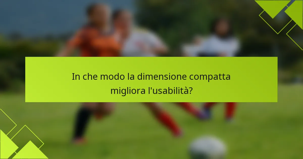 In che modo la dimensione compatta migliora l'usabilità?