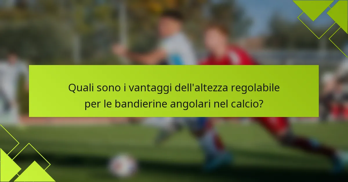 Quali sono i vantaggi dell'altezza regolabile per le bandierine angolari nel calcio?